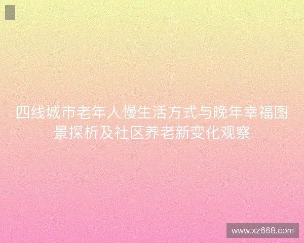四线城市老年人慢生活方式与晚年幸福图景探析及社区养老新变化观察