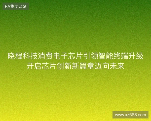 晓程科技消费电子芯片引领智能终端升级开启芯片创新新篇章迈向未来