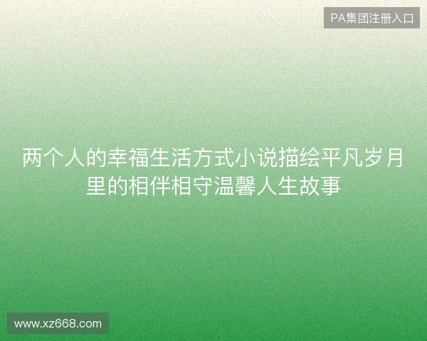 两个人的幸福生活方式小说描绘平凡岁月里的相伴相守温馨人生故事 两个人的幸福生活方式小说描绘平凡岁月里的相伴相守温馨人生故事