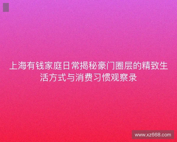 上海有钱家庭日常揭秘豪门圈层的精致生活方式与消费习惯观察录 上海有钱家庭日常揭秘豪门圈层的精致生活方式与消费习惯观察录