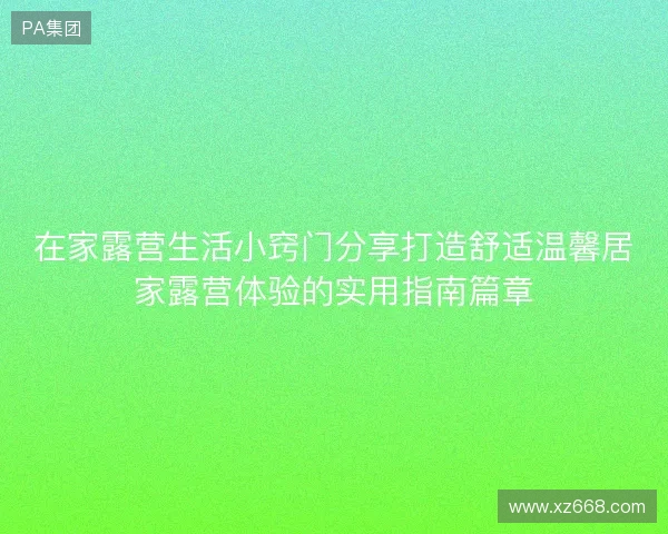 在家露营生活小窍门分享打造舒适温馨居家露营体验的实用指南篇章 在家露营生活小窍门分享打造舒适温馨居家露营体验的实用指南篇章